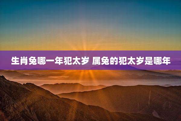生肖兔哪一年犯太岁 属兔的犯太岁是哪年