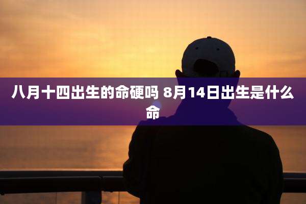 八月十四出生的命硬吗 8月14日出生是什么命
