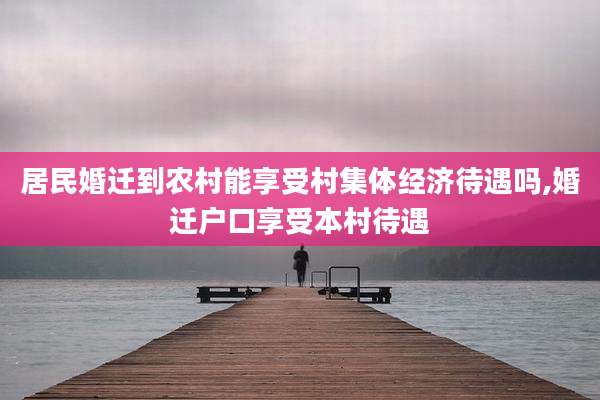 居民婚迁到农村能享受村集体经济待遇吗,婚迁户口享受本村待遇