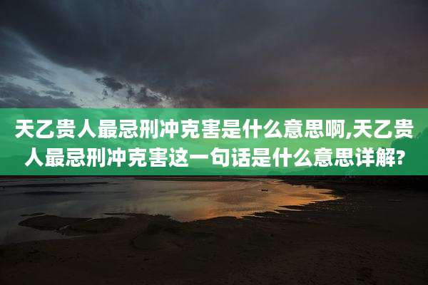 天乙贵人最忌刑冲克害是什么意思啊,天乙贵人最忌刑冲克害这一句话是什么意思详解?