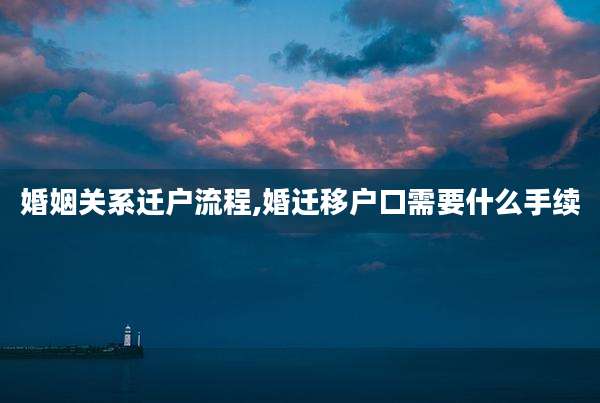 婚姻关系迁户流程,婚迁移户口需要什么手续