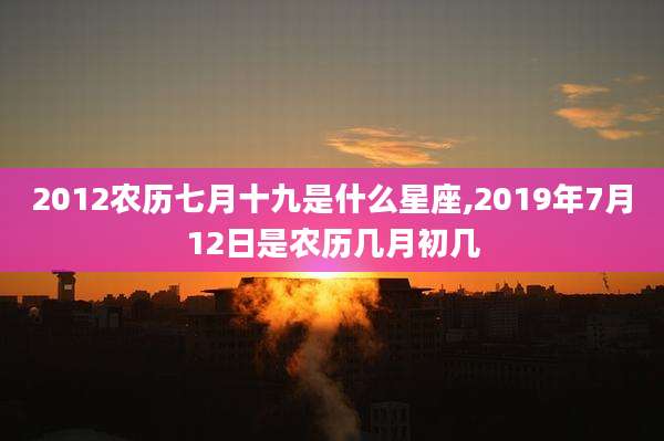 2012农历七月十九是什么星座,2019年7月12日是农历几月初几