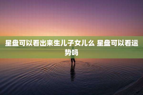 星盘可以看出来生儿子女儿么 星盘可以看运势吗