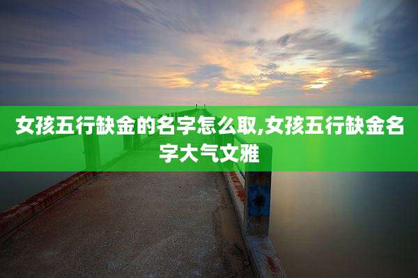 女孩五行缺金的名字怎么取,女孩五行缺金名字大气文雅