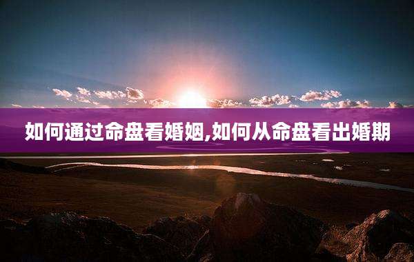如何通过命盘看婚姻,如何从命盘看出婚期