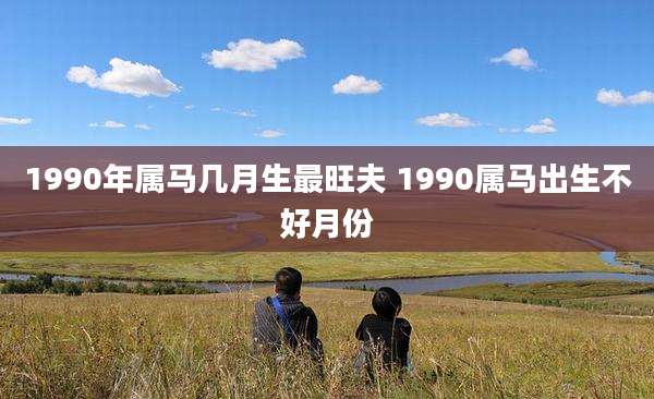 1990年属马几月生最旺夫 1990属马出生不好月份