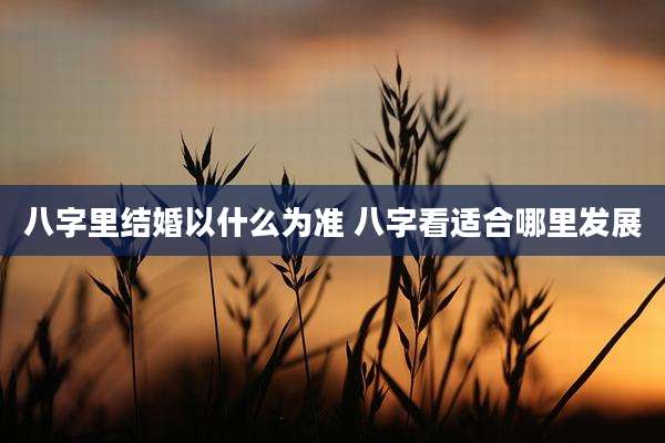 八字里结婚以什么为准 八字看适合哪里发展