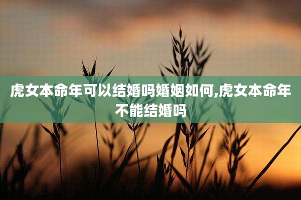 虎女本命年可以结婚吗婚姻如何,虎女本命年不能结婚吗