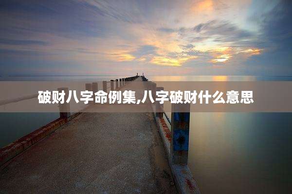 破财八字命例集,八字破财什么意思