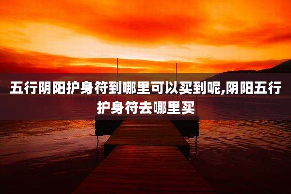 五行阴阳护身符到哪里可以买到呢,阴阳五行护身符去哪里买