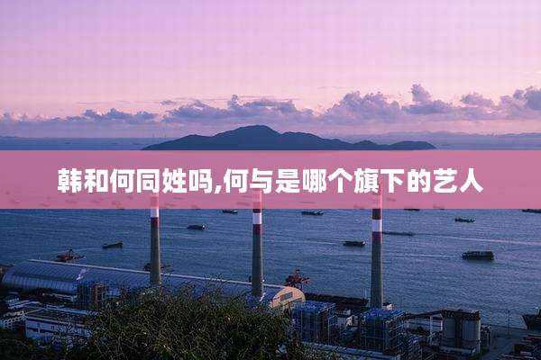 韩和何同姓吗,何与是哪个旗下的艺人
