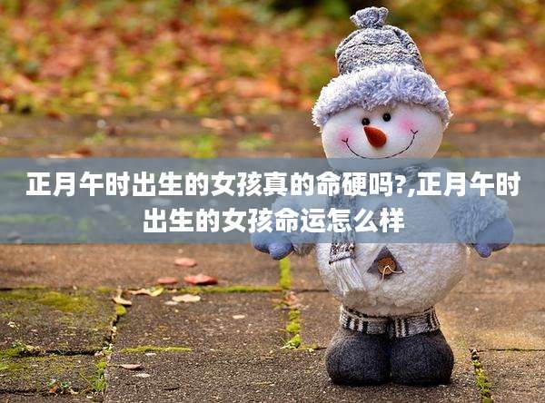正月午时出生的女孩真的命硬吗?,正月午时出生的女孩命运怎么样
