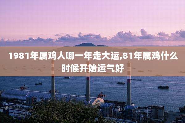 1981年属鸡人哪一年走大运,81年属鸡什么时候开始运气好