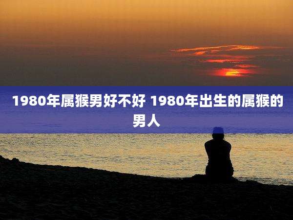 1980年属猴男好不好 1980年出生的属猴的男人