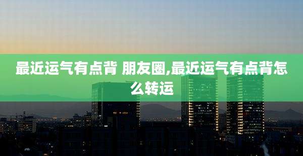 最近运气有点背 朋友圈,最近运气有点背怎么转运