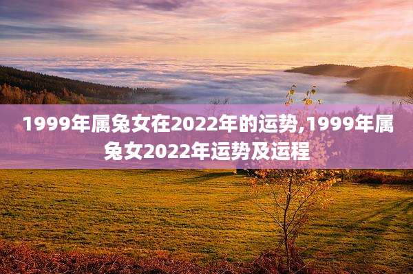 1999年属兔女在2022年的运势,1999年属兔女2022年运势及运程