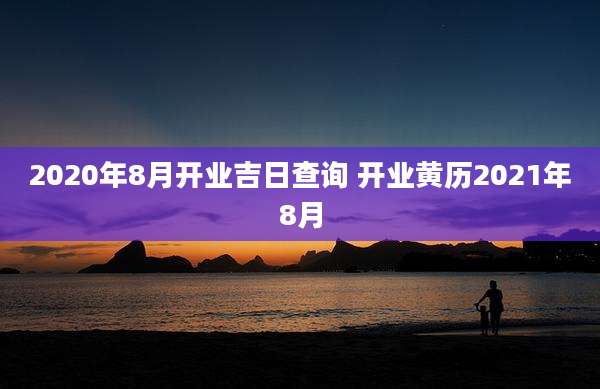 2020年8月开业吉日查询 开业黄历2021年8月