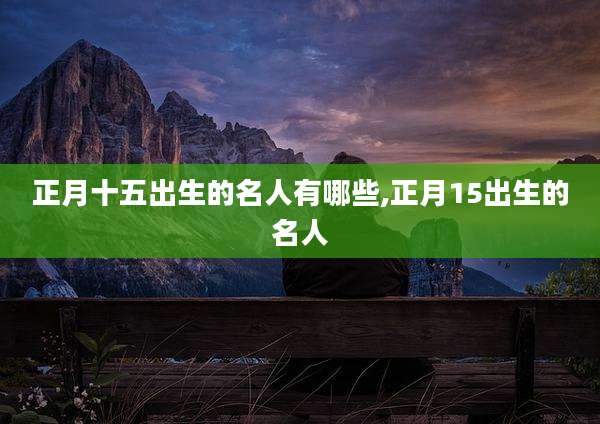 正月十五出生的名人有哪些,正月15出生的名人