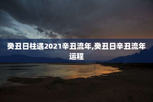 癸丑日柱遇2021辛丑流年,癸丑日辛丑流年运程