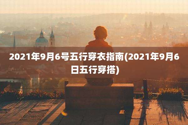 2021年9月6号五行穿衣指南(2021年9月6日五行穿搭)