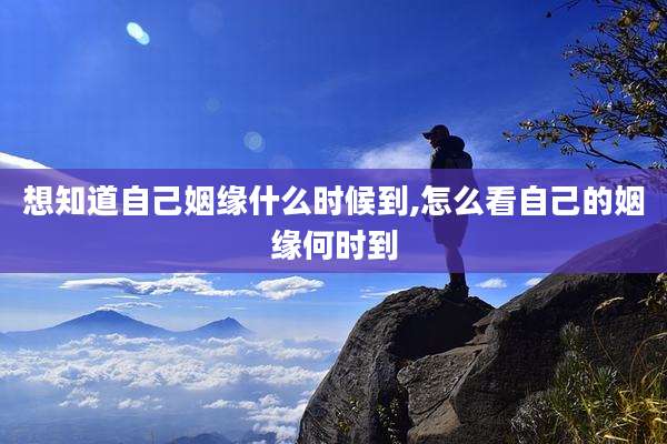 想知道自己姻缘什么时候到,怎么看自己的姻缘何时到