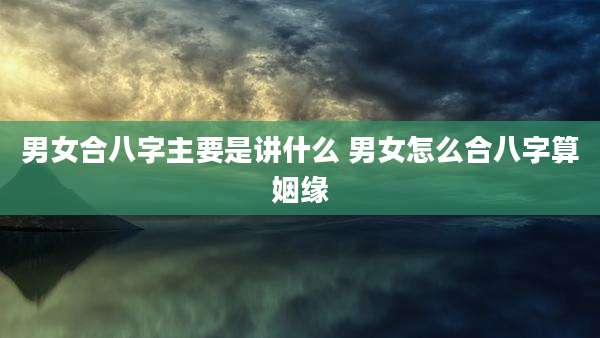 男女合八字主要是讲什么 男女怎么合八字算姻缘