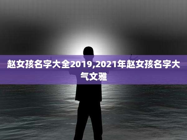 赵女孩名字大全2019,2021年赵女孩名字大气文雅