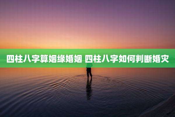 四柱八字算姻缘婚姻 四柱八字如何判断婚灾