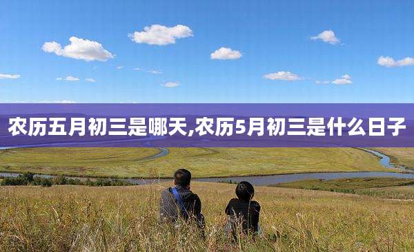 农历五月初三是哪天,农历5月初三是什么日子