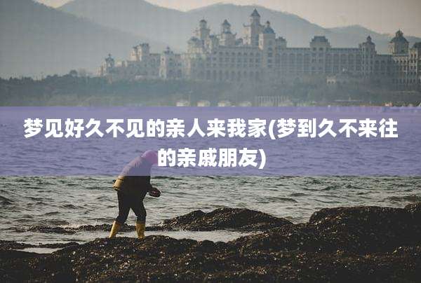 梦见好久不见的亲人来我家(梦到久不来往的亲戚朋友)