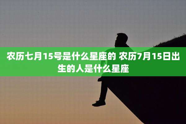 农历七月15号是什么星座的 农历7月15日出生的人是什么星座