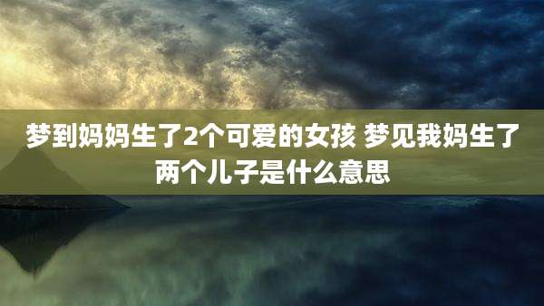 梦到妈妈生了2个可爱的女孩 梦见我妈生了两个儿子是什么意思