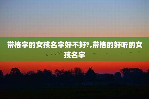 带格字的女孩名字好不好?,带格的好听的女孩名字