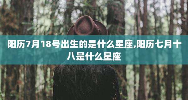 阳历7月18号出生的是什么星座,阳历七月十八是什么星座