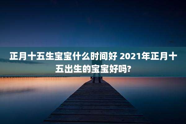 正月十五生宝宝什么时间好 2021年正月十五出生的宝宝好吗?