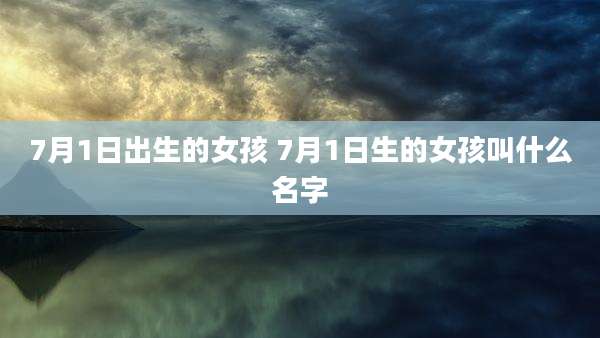 7月1日出生的女孩 7月1日生的女孩叫什么名字