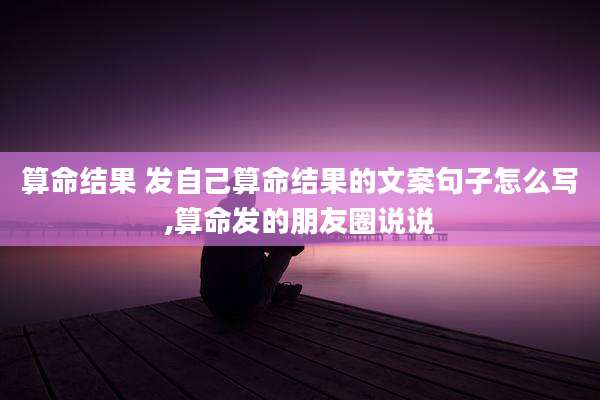 算命结果 发自己算命结果的文案句子怎么写,算命发的朋友圈说说