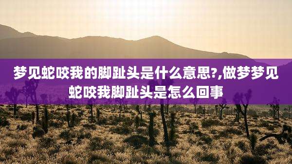 梦见蛇咬我的脚趾头是什么意思?,做梦梦见蛇咬我脚趾头是怎么回事