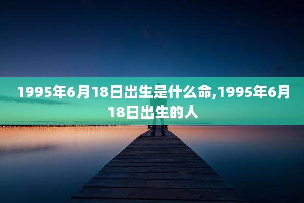 1995年6月18日出生是什么命,1995年6月18日出生的人