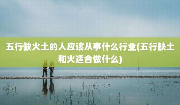 五行缺火土的人应该从事什么行业(五行缺土和火适合做什么)