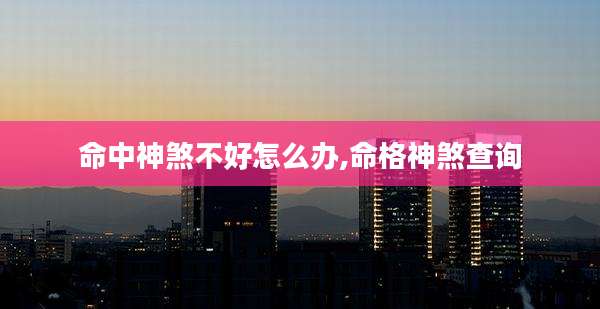 命中神煞不好怎么办,命格神煞查询
