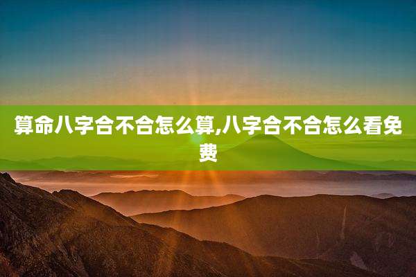 算命八字合不合怎么算,八字合不合怎么看免费