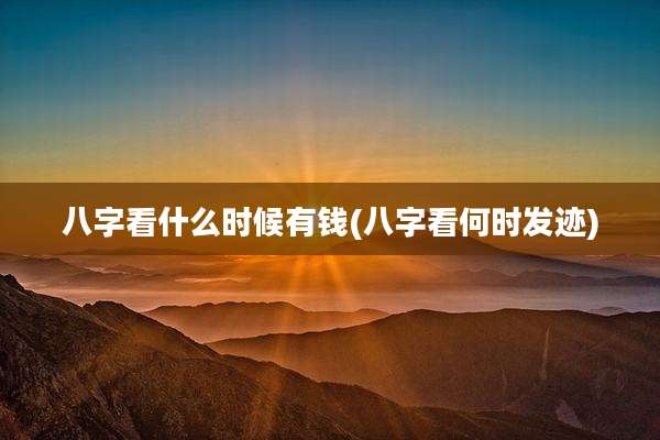 八字看什么时候有钱(八字看何时发迹)