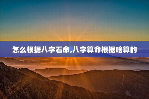 怎么根据八字看命,八字算命根据啥算的