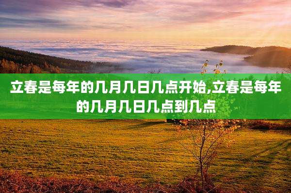 立春是每年的几月几日几点开始,立春是每年的几月几日几点到几点
