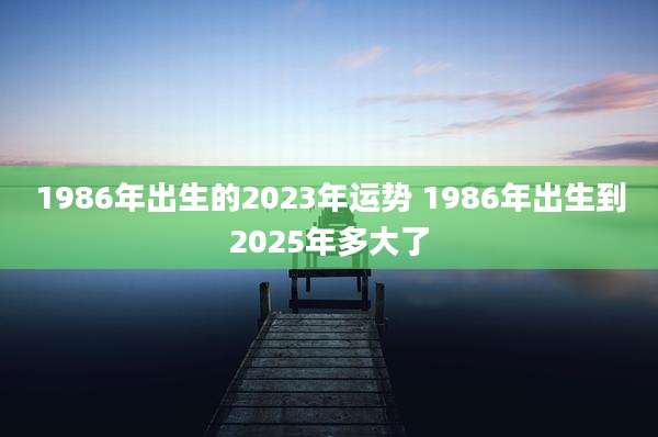 1986年出生的2023年运势 1986年出生到2025年多大了