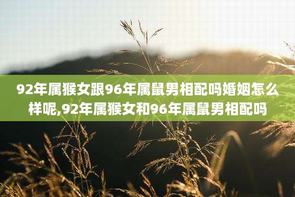 92年属猴女跟96年属鼠男相配吗婚姻怎么样呢,92年属猴女和96年属鼠男相配吗