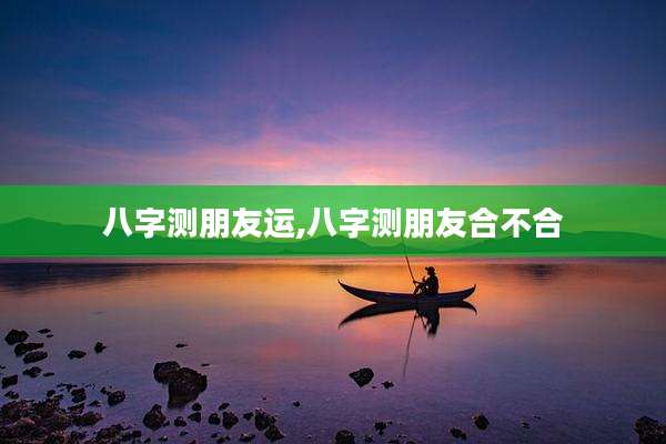 八字测朋友运,八字测朋友合不合