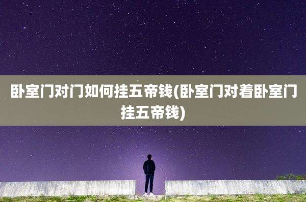 卧室门对门如何挂五帝钱(卧室门对着卧室门挂五帝钱)