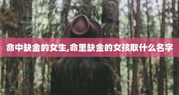 命中缺金的女生,命里缺金的女孩取什么名字